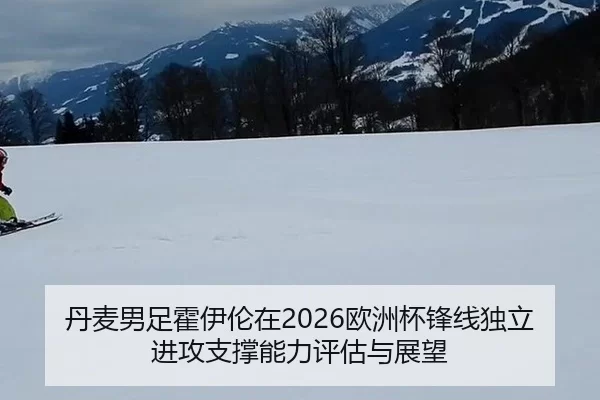 丹麦男足霍伊伦在2026欧洲杯锋线独立进攻支撑能力评估与展望